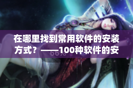 在哪里找到常用软件的安装方式？——100种软件的安装指南(1)