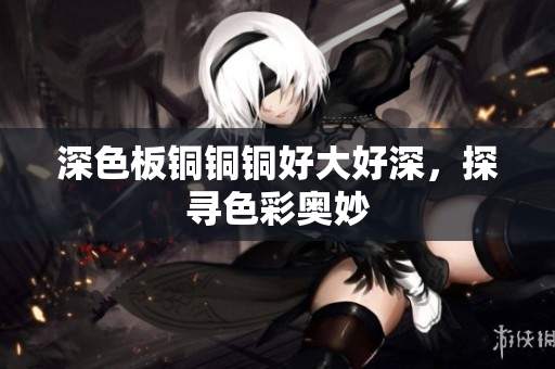 深色板铜铜铜好大好深，探寻色彩奥妙