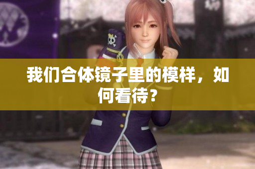 我们合体镜子里的模样，如何看待？