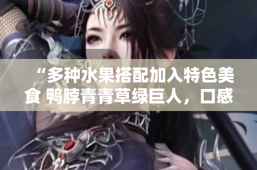 “多种水果搭配加入特色美食 鸭脖青青草绿巨人，口感丰富多彩”