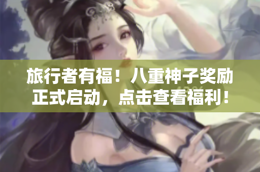 旅行者有福！八重神子奖励正式启动，点击查看福利！