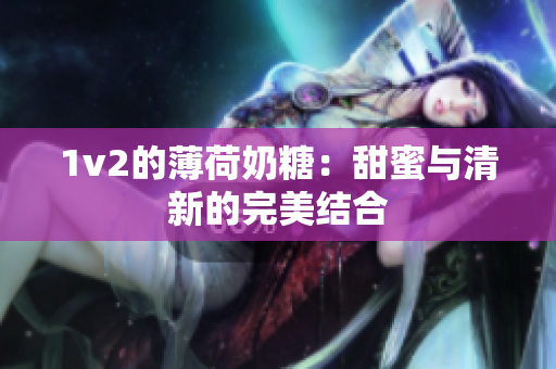 1v2的薄荷奶糖：甜蜜与清新的完美结合