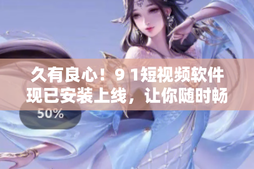 久有良心！9 1短视频软件现已安装上线，让你随时畅享短视频