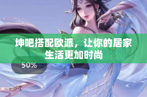 坤吧搭配欧派，让你的居家生活更加时尚