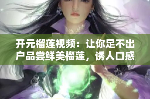 开元榴莲视频：让你足不出户品尝鲜美榴莲，诱人口感不容错过！