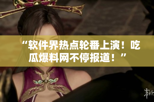 “软件界热点轮番上演！吃瓜爆料网不停报道！”