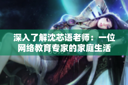 深入了解沈芯语老师：一位网络教育专家的家庭生活