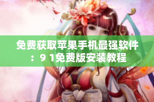 免费获取苹果手机最强软件：9 1免费版安装教程