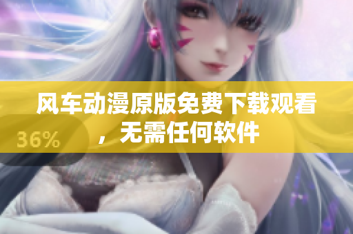 风车动漫原版免费下载观看，无需任何软件