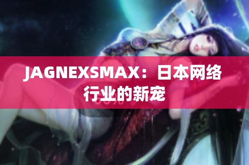 JAGNEXSMAX：日本网络行业的新宠