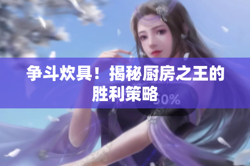 争斗炊具！揭秘厨房之王的胜利策略