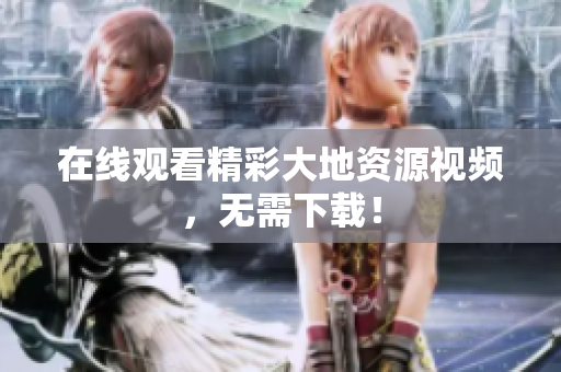 在线观看精彩大地资源视频，无需下载！