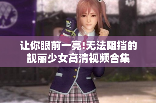 让你眼前一亮!无法阻挡的靓丽少女高清视频合集