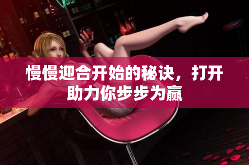 慢慢迎合开始的秘诀，打开助力你步步为赢