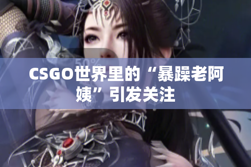 CSGO世界里的“暴躁老阿姨”引发关注