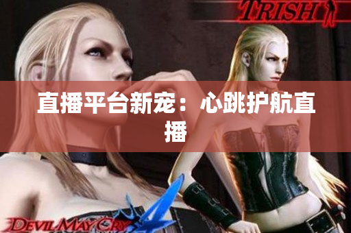 直播平台新宠：心跳护航直播