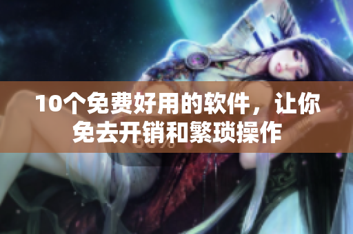 10个免费好用的软件，让你免去开销和繁琐操作