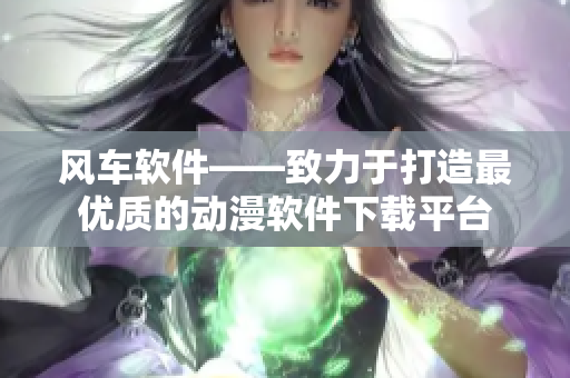 风车软件——致力于打造最优质的动漫软件下载平台