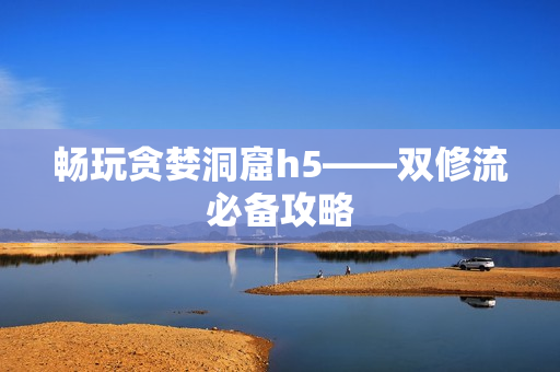 畅玩贪婪洞窟h5——双修流必备攻略
