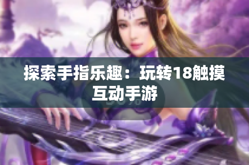 探索手指乐趣：玩转18触摸互动手游