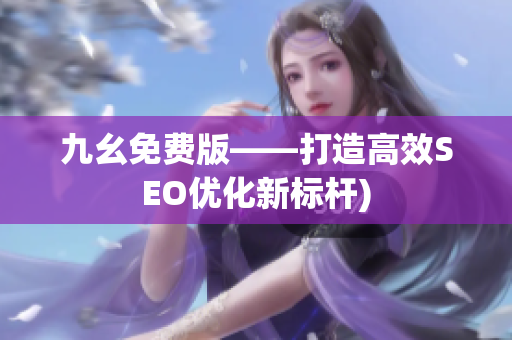 九幺免费版——打造高效SEO优化新标杆)