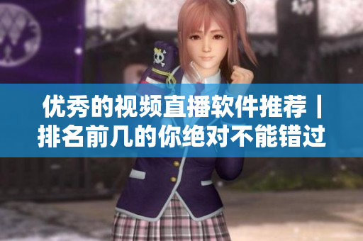 优秀的视频直播软件推荐｜排名前几的你绝对不能错过
