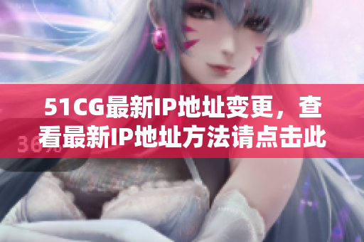 51CG最新IP地址变更，查看最新IP地址方法请点击此处