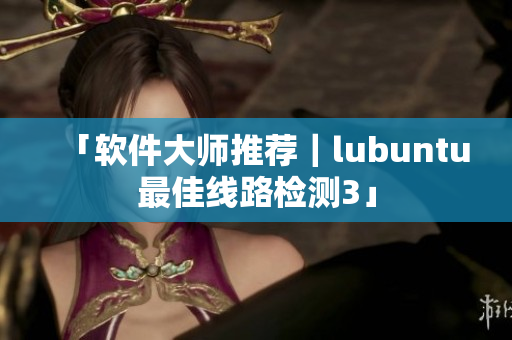 「软件大师推荐｜lubuntu最佳线路检测3」