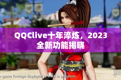 QQClive十年淬炼，2023全新功能揭晓