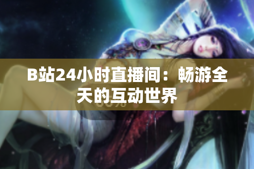 B站24小时直播间：畅游全天的互动世界