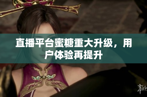 直播平台蜜糖重大升级，用户体验再提升