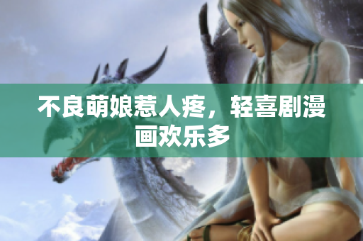 不良萌娘惹人疼，轻喜剧漫画欢乐多