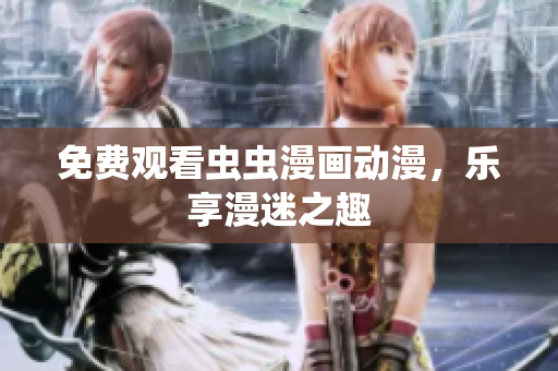 免费观看虫虫漫画动漫，乐享漫迷之趣