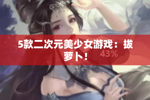 5款二次元美少女游戏：拔萝卜！