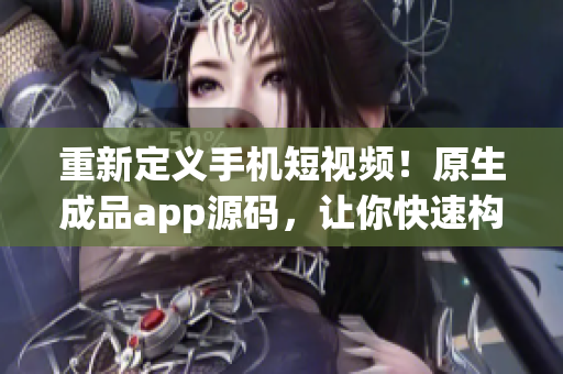 重新定义手机短视频！原生成品app源码，让你快速构建热门应用！
