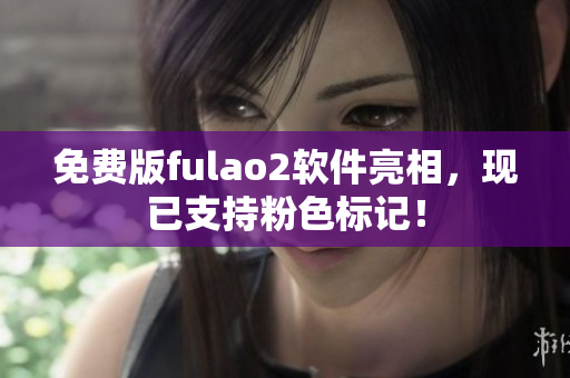免费版fulao2软件亮相，现已支持粉色标记！