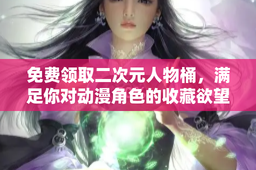 免费领取二次元人物桶，满足你对动漫角色的收藏欲望！