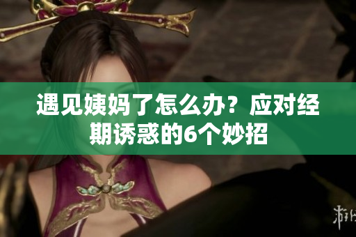 遇见姨妈了怎么办？应对经期诱惑的6个妙招