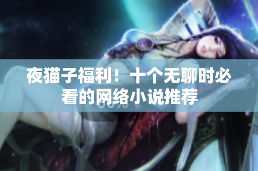 夜猫子福利！十个无聊时必看的网络小说推荐