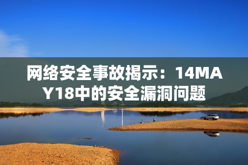 网络安全事故揭示：14MAY18中的安全漏洞问题
