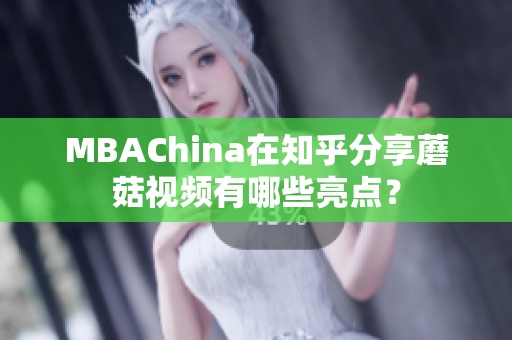 MBAChina在知乎分享蘑菇视频有哪些亮点？