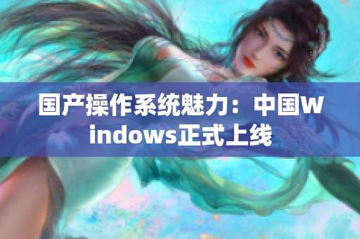 国产操作系统魅力：中国Windows正式上线
