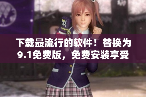 下载最流行的软件！替换为9.1免费版，免费安装享受新功能！