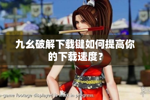 九幺破解下载键如何提高你的下载速度？