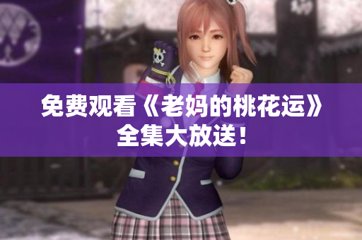 免费观看《老妈的桃花运》全集大放送！