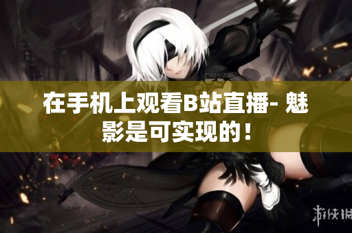 在手机上观看B站直播- 魅影是可实现的！