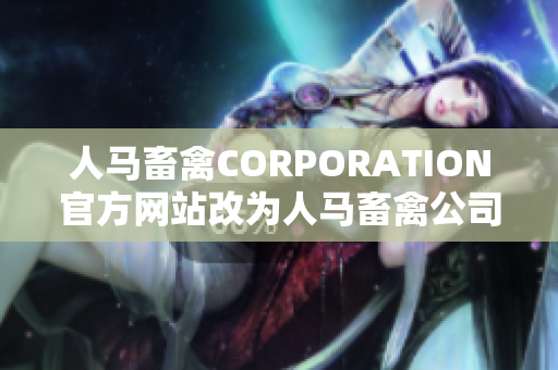 人马畜禽CORPORATION官方网站改为人马畜禽公司官网