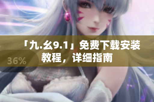 「九.幺9.1」免费下载安装教程，详细指南