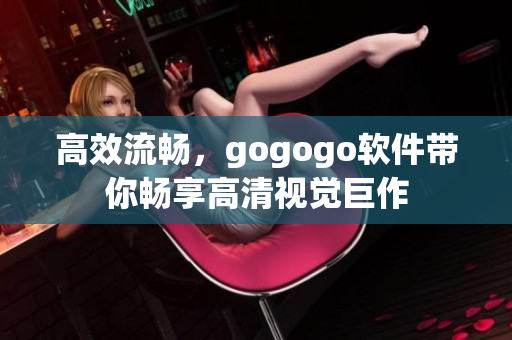 高效流畅，gogogo软件带你畅享高清视觉巨作