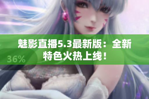 魅影直播5.3最新版：全新特色火热上线！